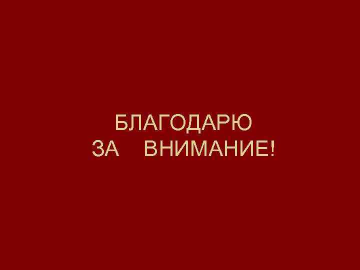 БЛАГОДАРЮ ЗА ВНИМАНИЕ! 