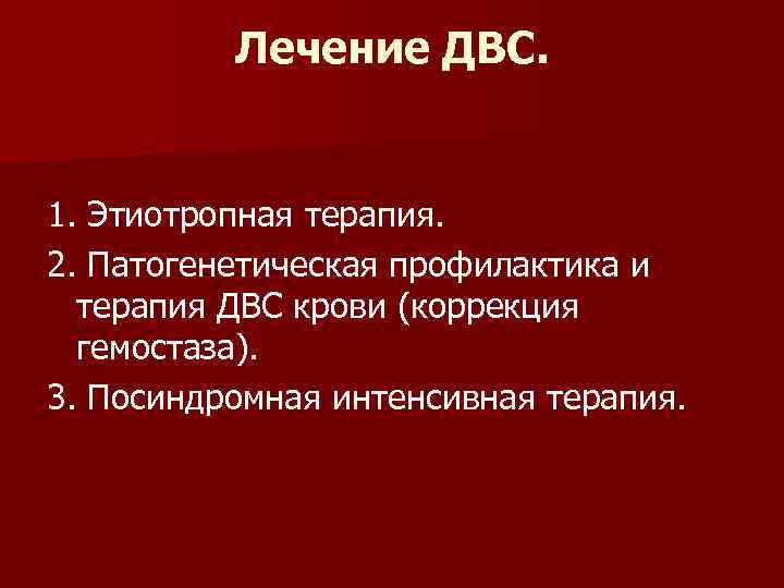 Лечение ДВС. 1. Этиотропная терапия. 2. Патогенетическая профилактика и терапия ДВС крови (коррекция гемостаза).