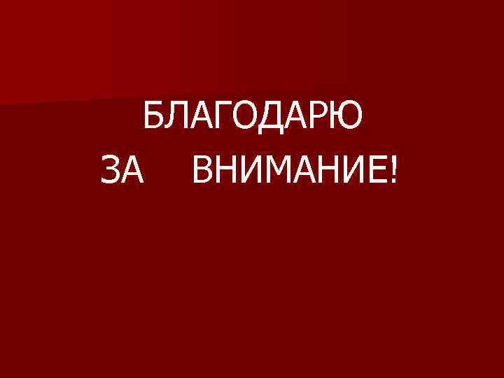 БЛАГОДАРЮ ЗА ВНИМАНИЕ! 