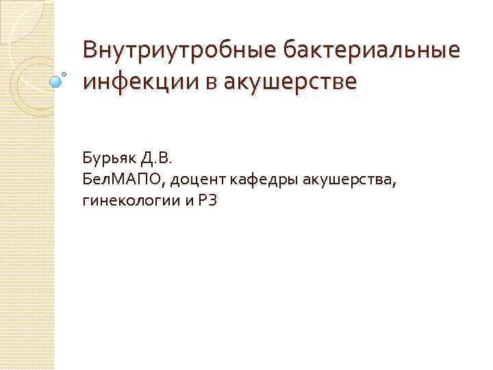 Внутриутробные бактериальные инфекции в акушерстве Бурьяк Д. В. Бел. МАПО, доцент кафедры акушерства, гинекологии