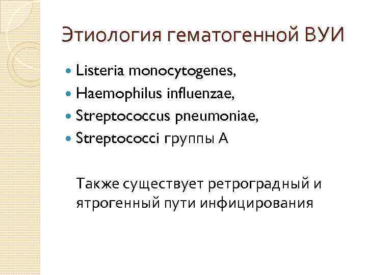 Этиология гематогенной ВУИ Listeria monocytogenes, Haemophilus influenzae, Streptococcus pneumoniae, Streptococci группы А Также существует