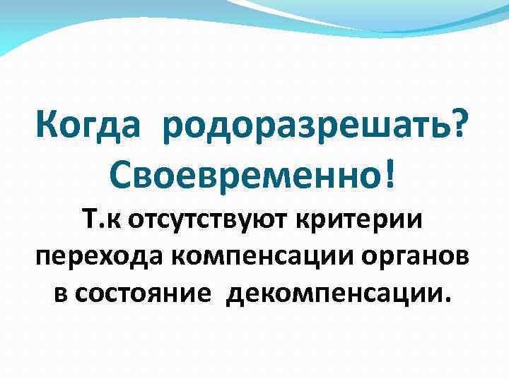 Когда родоразрешать? Своевременно! Т. к отсутствуют критерии перехода компенсации органов в состояние декомпенсации. 