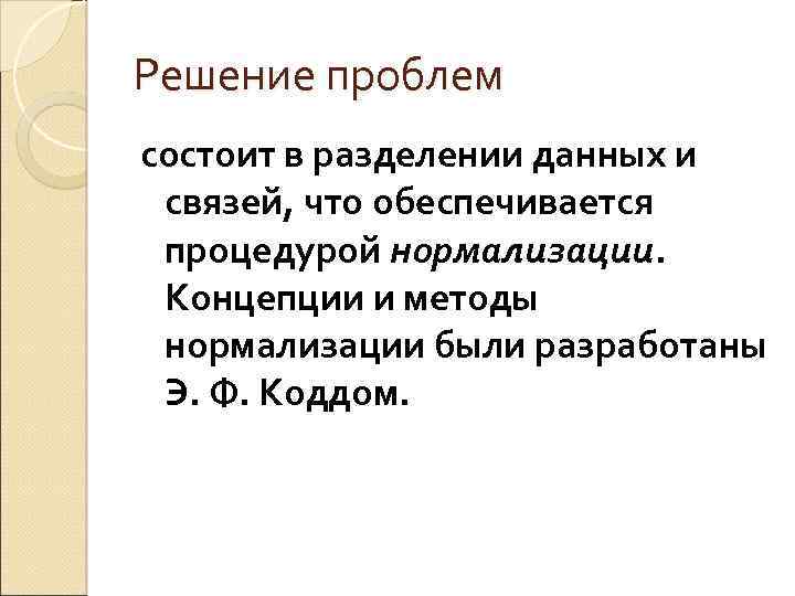 Решение проблем состоит в разделении данных и связей, что обеспечивается процедурой нормализации. Концепции и