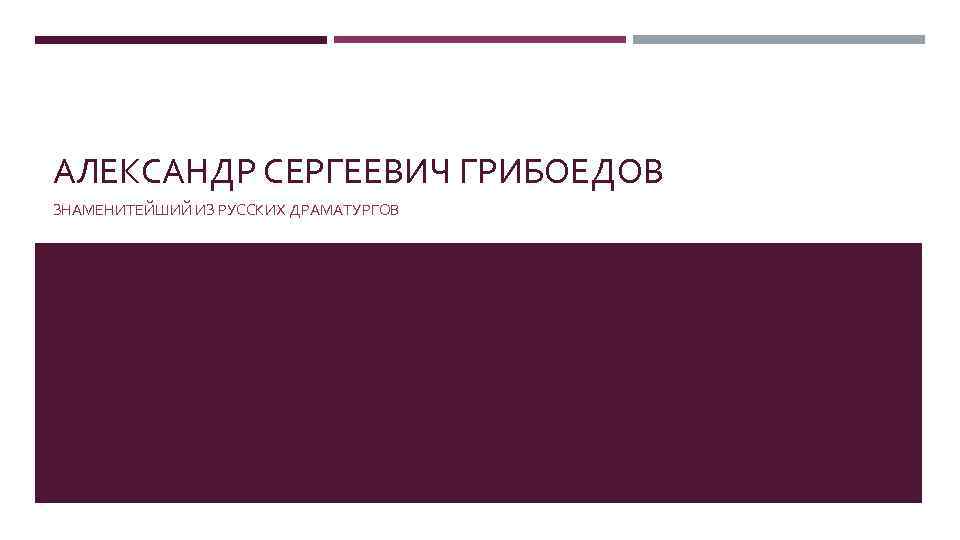 АЛЕКСАНДР СЕРГЕЕВИЧ ГРИБОЕДОВ ЗНАМЕНИТЕЙШИЙ ИЗ РУССКИХ ДРАМАТУРГОВ 