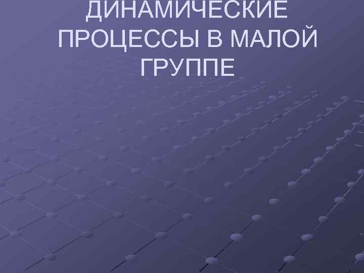 ДИНАМИЧЕСКИЕ ПРОЦЕССЫ В МАЛОЙ ГРУППЕ 