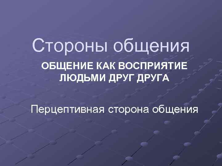 Стороны общения ОБЩЕНИЕ КАК ВОСПРИЯТИЕ ЛЮДЬМИ ДРУГА Перцептивная сторона общения 