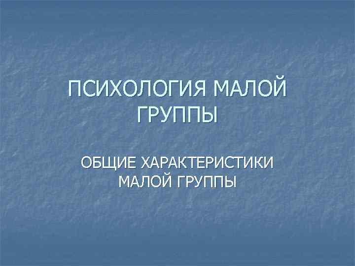 ПСИХОЛОГИЯ МАЛОЙ ГРУППЫ ОБЩИЕ ХАРАКТЕРИСТИКИ МАЛОЙ ГРУППЫ 