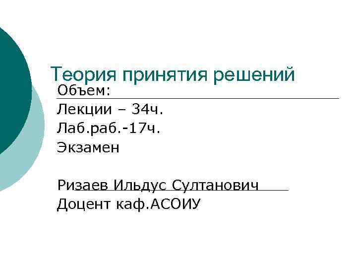 Теория принятия решений Объем: Лекции – 34 ч. Лаб. раб. -17 ч. Экзамен Ризаев