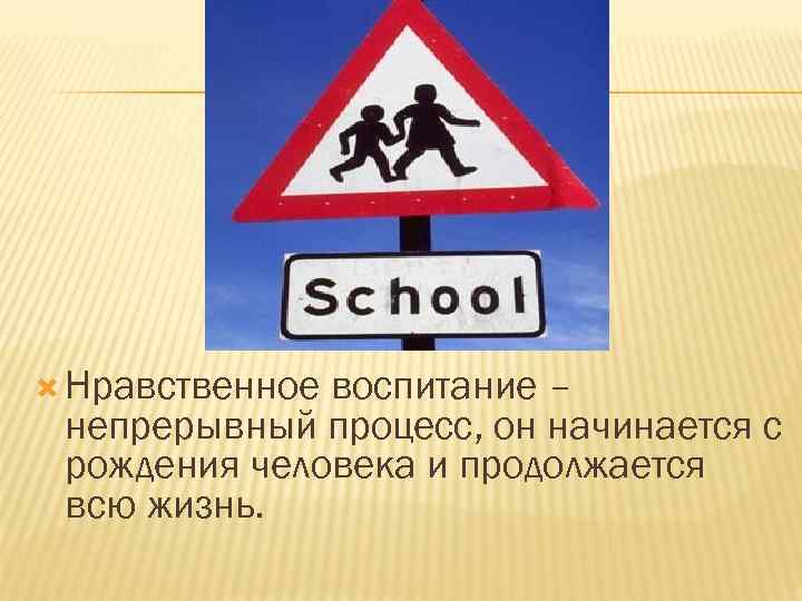  Нравственное воспитание – непрерывный процесс, он начинается с рождения человека и продолжается всю
