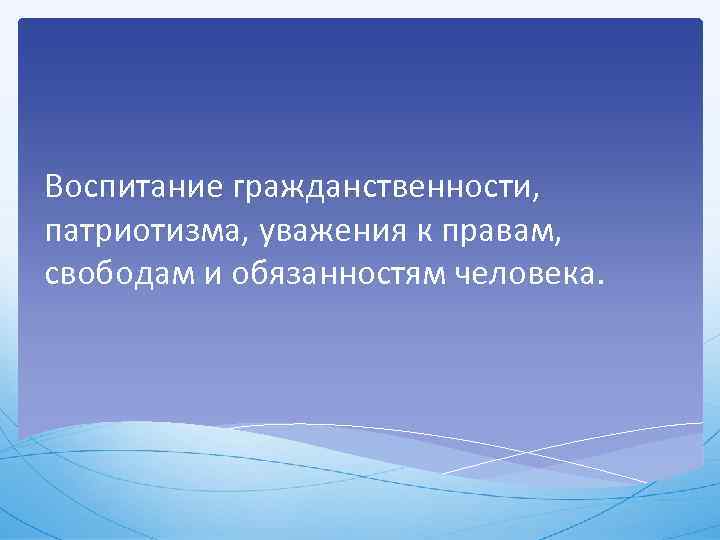 Воспитание гражданственности, патриотизма, уважения к правам, свободам и обязанностям человека. 