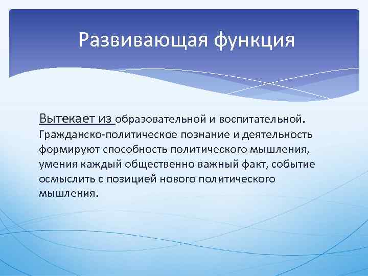 Развивающая функция Вытекает из образовательной и воспитательной. Гражданско политическое познание и деятельность формируют способность