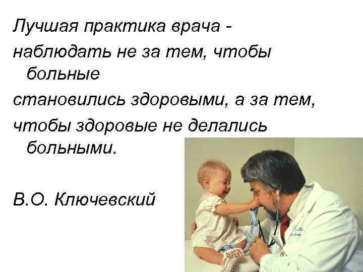 Лучшая практика врача наблюдать не за тем, чтобы больные становились здоровыми, а за тем,