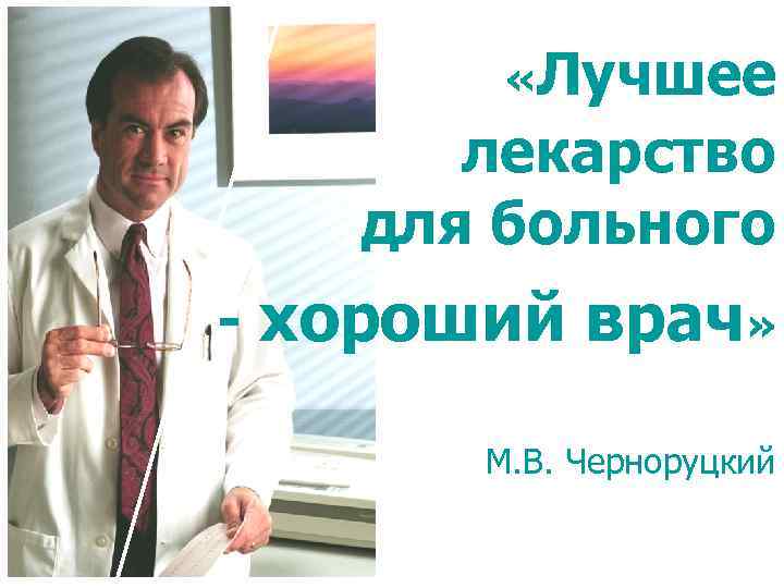  «Лучшее лекарство для больного - хороший врач» М. В. Черноруцкий 