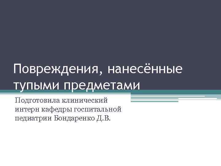 Повреждения, нанесённые тупыми предметами Подготовила клинический интерн кафедры госпитальной педиатрии Бондаренко Д. В. 