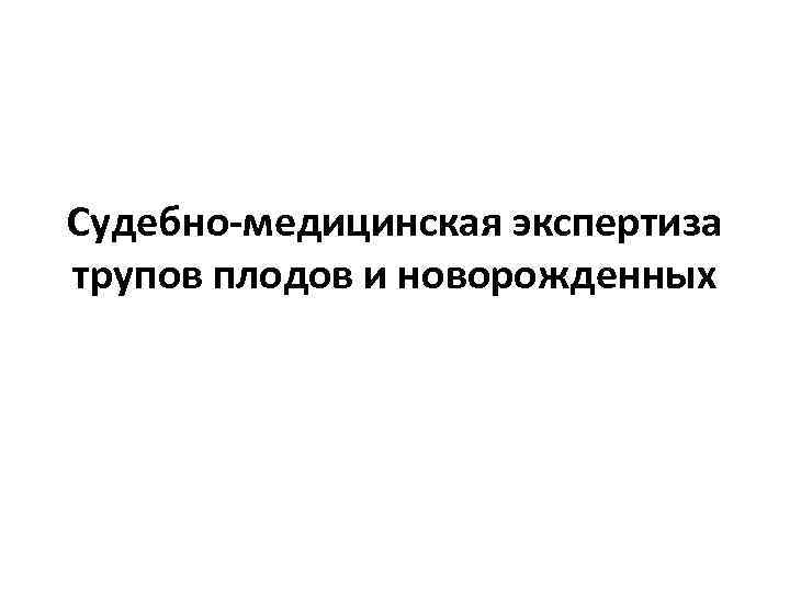 Судебно-медицинская экспертиза трупов плодов и новорожденных 