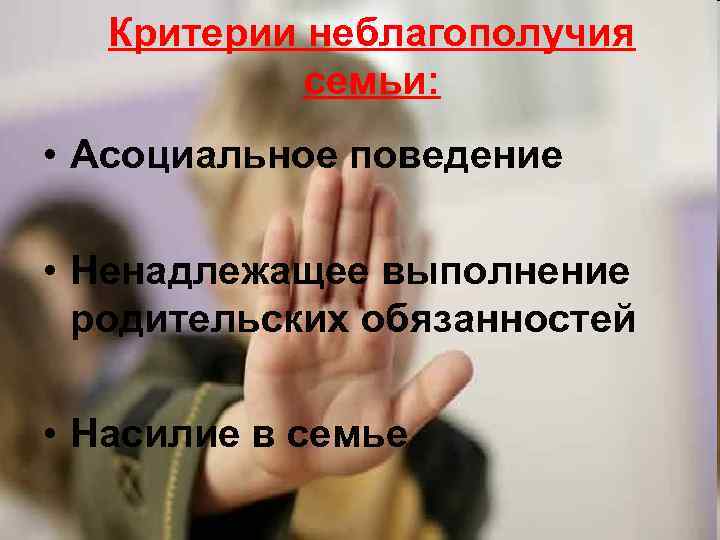 Критерии неблагополучия семьи: • Асоциальное поведение • Ненадлежащее выполнение родительских обязанностей • Насилие в