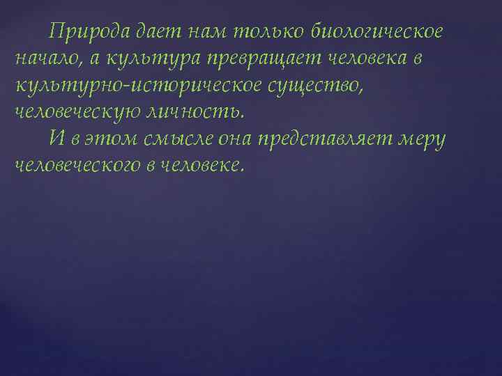 Природа дает нам только биологическое начало, а культура превращает человека в культурно-историческое существо, человеческую