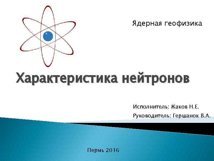 Ядерная геофизика Характеристика нейтронов Исполнитель: Жаков Н. Е. Руководитель: Гершанок В. А. Пермь 2016