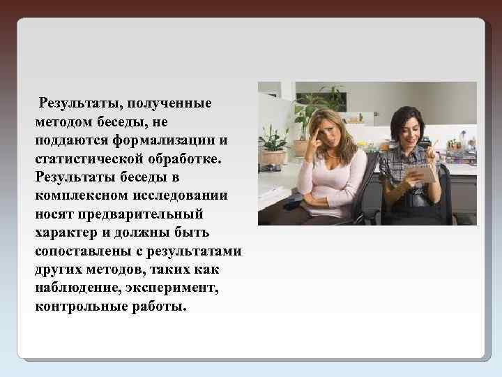  Результаты, полученные методом беседы, не поддаются формализации и статистической обработке. Результаты беседы в