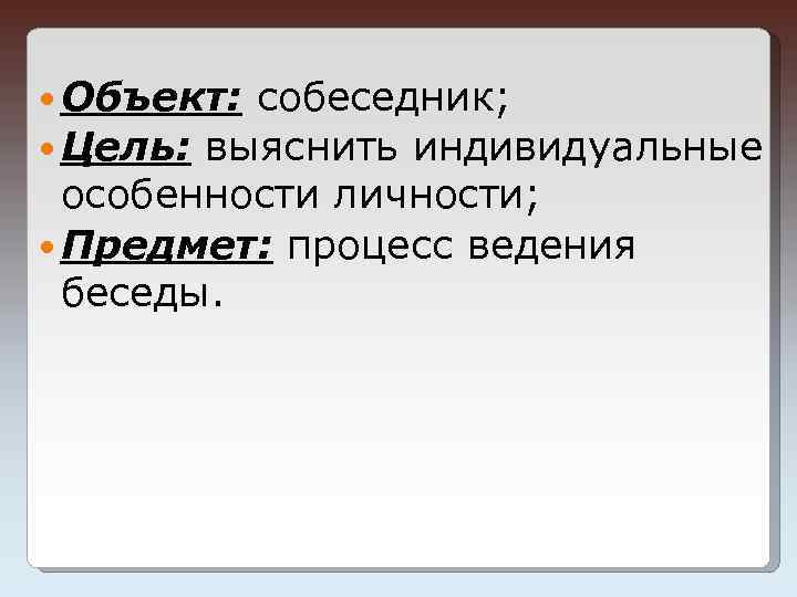  Объект: собеседник; Цель: выяснить индивидуальные особенности личности; Предмет: процесс ведения беседы. 