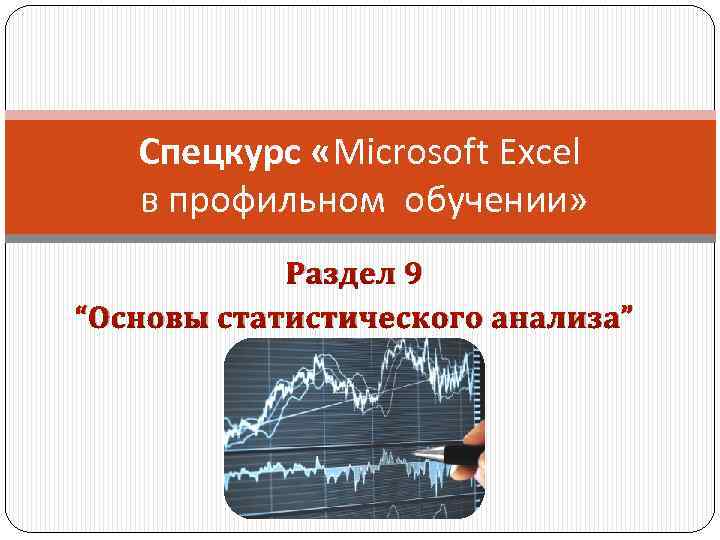 Спецкурс «Microsoft Excel в профильном обучении» Раздел 9 “Основы статистического анализа” 