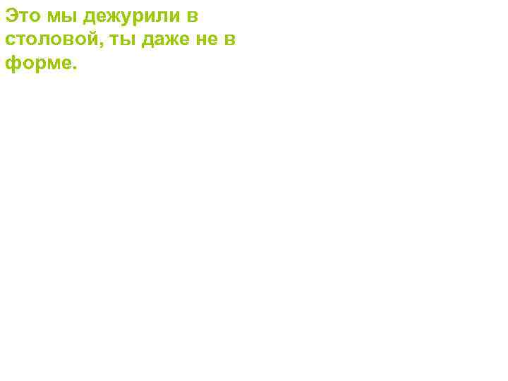 Это мы дежурили в столовой, ты даже не в форме. 