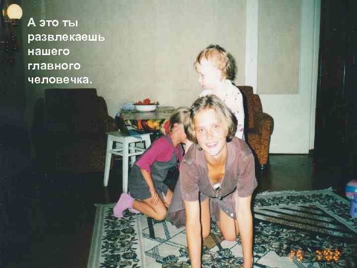 А это ты развлекаешь нашего главного человечка. 