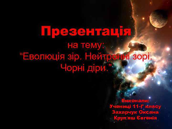 Презентація на тему: “Еволюція зір. Нейтронні зорі. Чорні діри. ” Виконали: Учениці 11 -Г