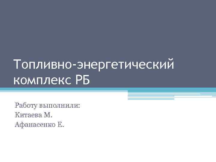 Топливно-энергетический комплекс РБ Работу выполнили: Китаева М. Афанасенко Е. 