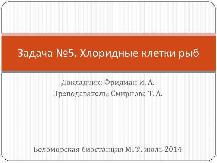 Задача № 5. Хлоридные клетки рыб Докладчик: Фридман И. А. Преподаватель: Смирнова Т. А.