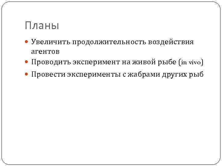 Планы Увеличить продолжительность воздействия агентов Проводить эксперимент на живой рыбе (in vivo) Провести эксперименты