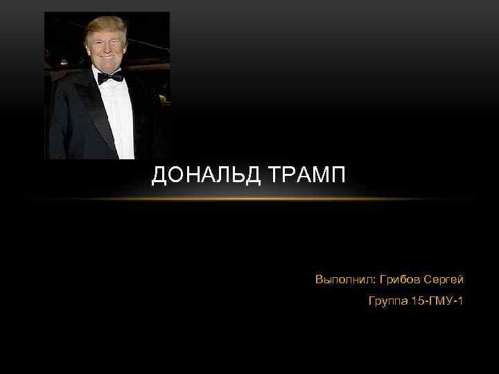 ДОНАЛЬД ТРАМП Выполнил: Грибов Сергей Группа 15 -ГМУ-1 
