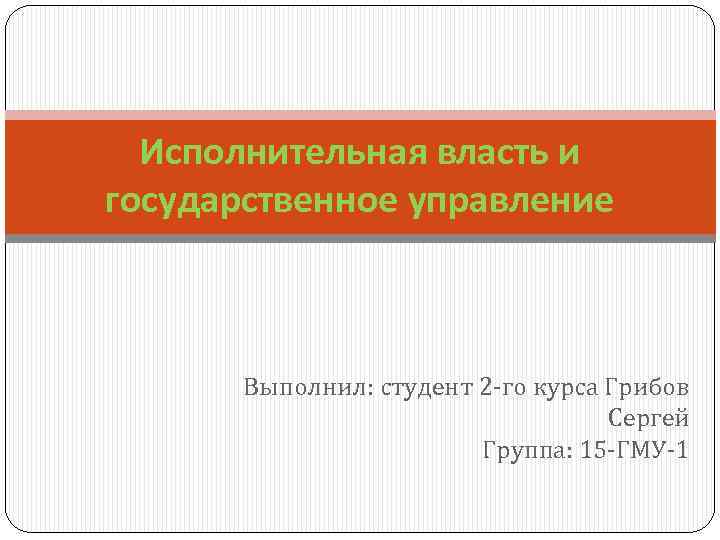 Исполнительная власть и государственное управление Выполнил: студент 2 -го курса Грибов Сергей Группа: 15