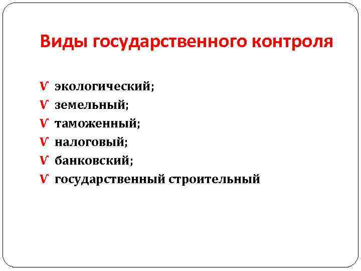 Виды государственного контроля Ѵ экологический; Ѵ земельный; Ѵ таможенный; Ѵ налоговый; Ѵ банковский; Ѵ