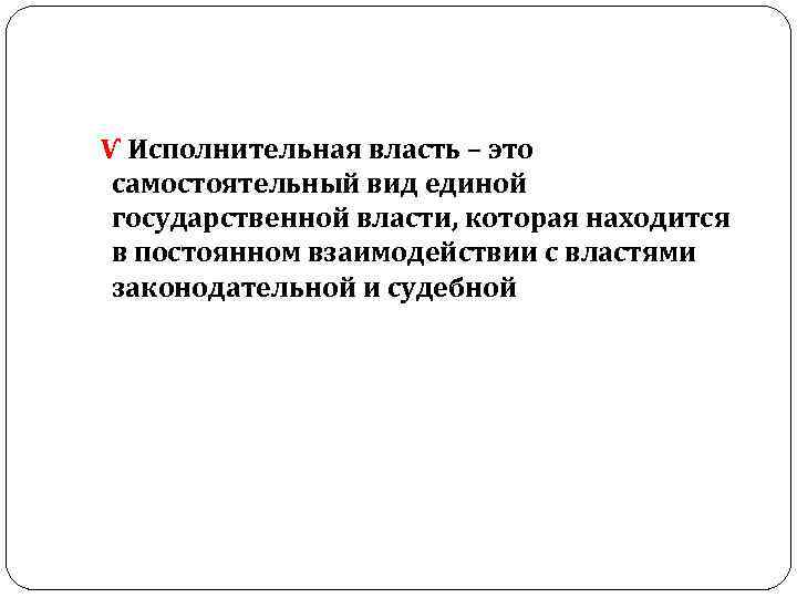  Ѵ Исполнительная власть – это самостоятельный вид единой государственной власти, которая находится в