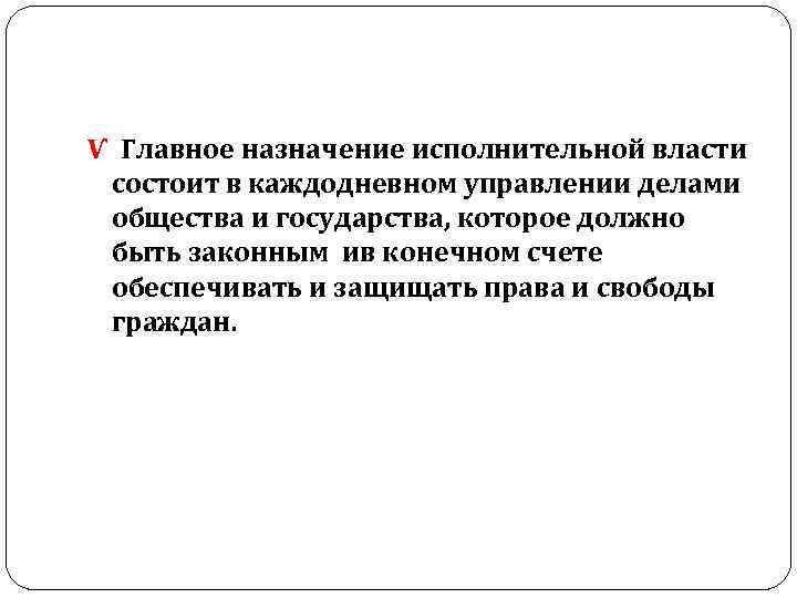 Ѵ Главное назначение исполнительной власти состоит в каждодневном управлении делами общества и государства, которое