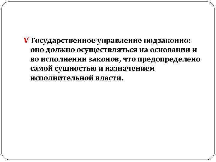 Ѵ Государственное управление подзаконно: оно должно осуществляться на основании и во исполнении законов, что