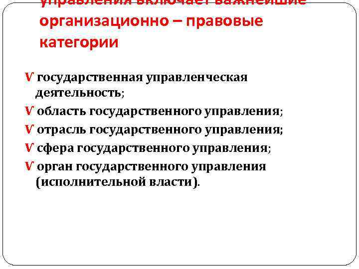 управления включает важнейшие организационно – правовые категории Ѵ государственная управленческая деятельность; Ѵ область государственного