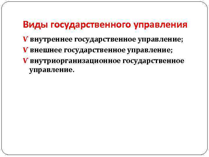 Виды государственного управления Ѵ внутреннее государственное управление; Ѵ внешнее государственное управление; Ѵ внутриорганизационное государственное