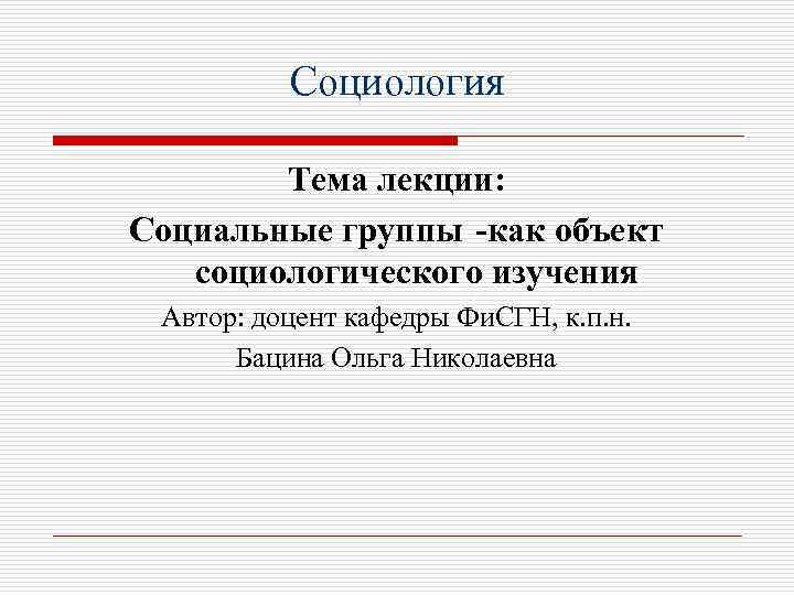 Социология Тема лекции: Социальные группы -как объект социологического изучения Автор: доцент кафедры Фи. СГН,