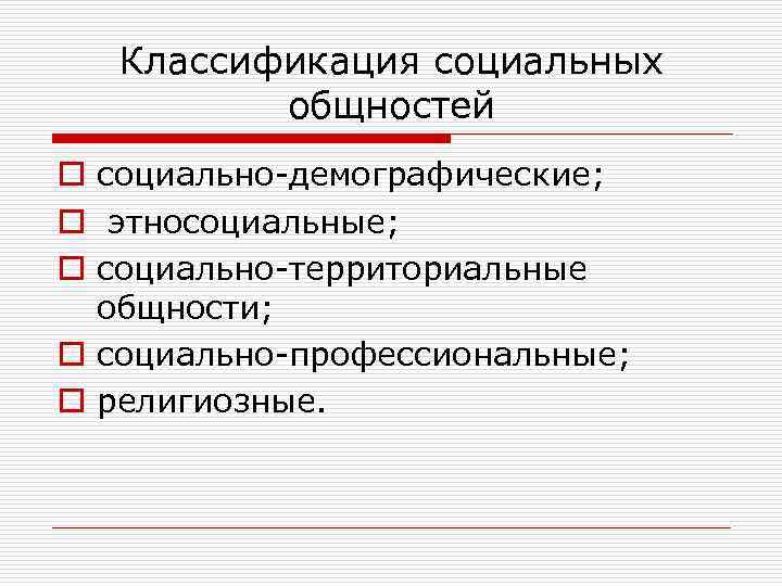 Классификация социальных общностей o социально-демографические; o этносоциальные; o социально-территориальные общности; o социально-профессиональные; o религиозные.