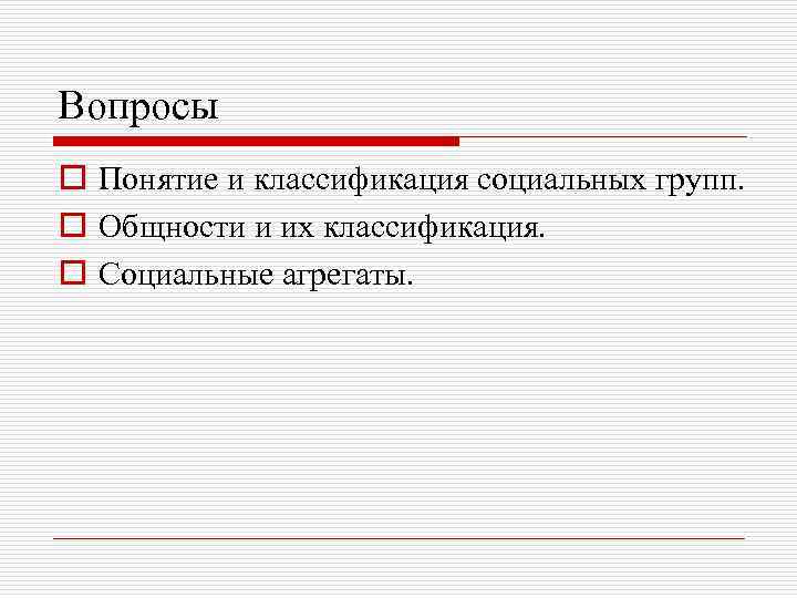 Вопросы o Понятие и классификация социальных групп. o Общности и их классификация. o Социальные