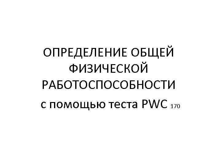 ОПРЕДЕЛЕНИЕ ОБЩЕЙ ФИЗИЧЕСКОЙ РАБОТОСПОСОБНОСТИ с помощью теста PWC 170 