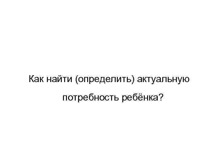 Как найти (определить) актуальную потребность ребёнка? 