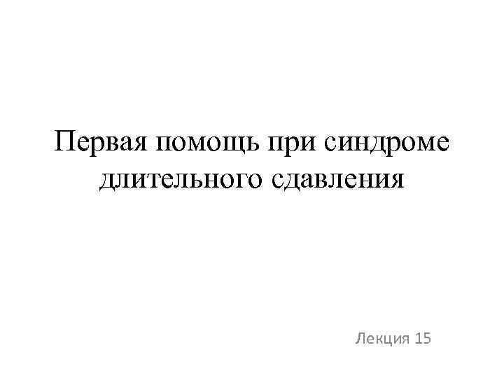 Первая помощь при синдроме длительного сдавления Лекция 15 