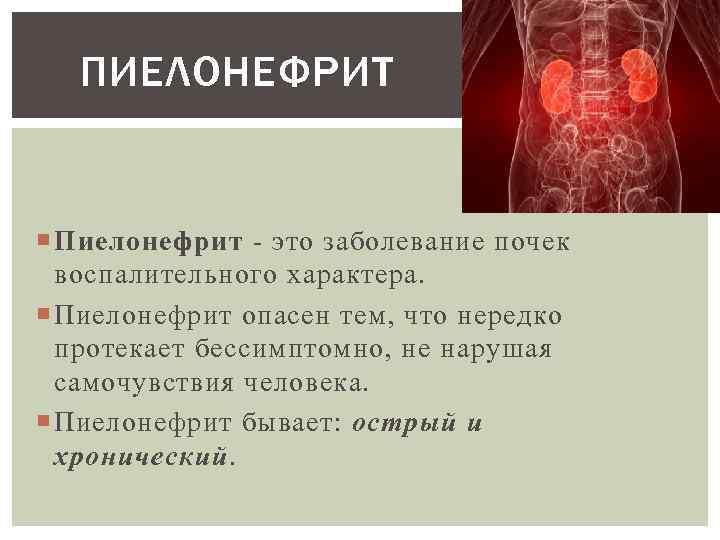 ПИЕЛОНЕФРИТ Пиелонефрит - это заболевание почек воспалительного характера. Пиелонефрит опасен тем, что нередко протекает