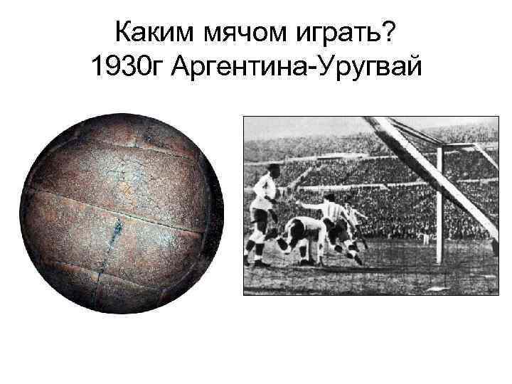 Каким мячом играть? 1930 г Аргентина-Уругвай 