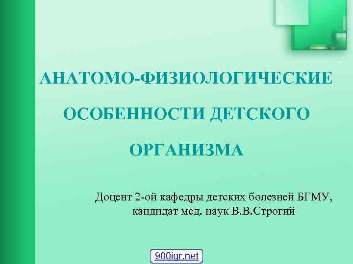 АНАТОМО-ФИЗИОЛОГИЧЕСКИЕ ОСОБЕННОСТИ ДЕТСКОГО ОРГАНИЗМА Доцент 2 -ой кафедры детских болезней БГМУ, кандидат мед. наук