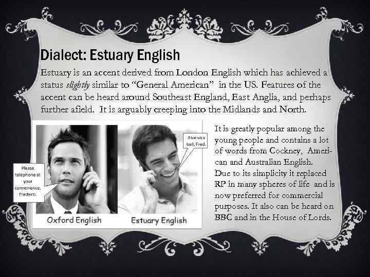 Dialect: Estuary English Estuary is an accent derived from London English which has achieved