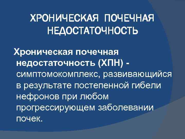 ХРОНИЧЕСКАЯ ПОЧЕЧНАЯ НЕДОСТАТОЧНОСТЬ Хроническая почечная недостаточность (ХПН) симптомокомплекс, развивающийся в результате постепенной гибели нефронов